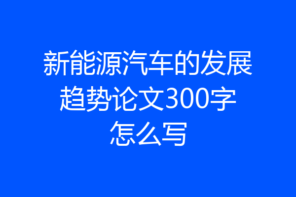 新能源汽车的发展趋势论文300字怎么写