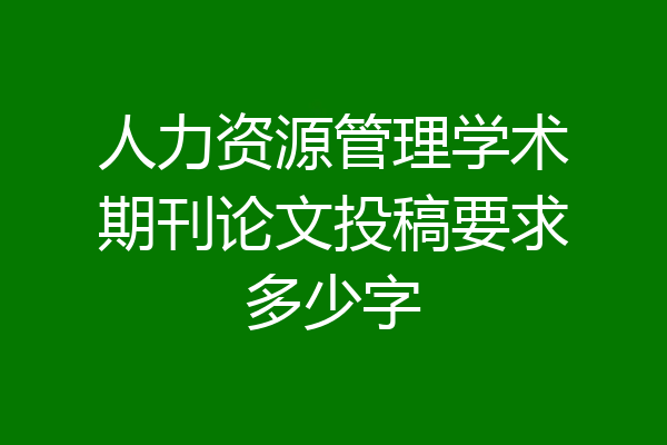 人力资源管理学术期刊论文投稿要求多少字