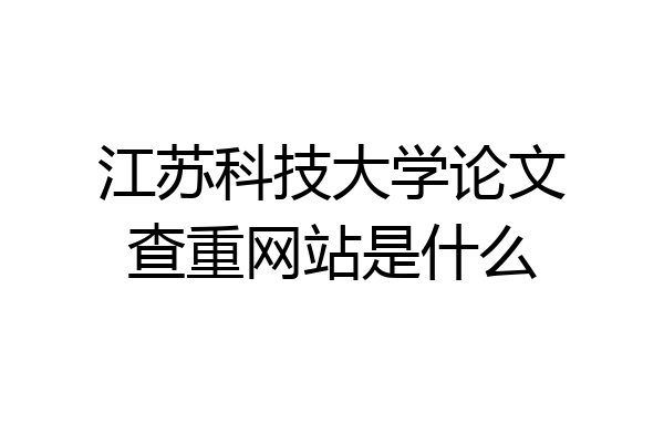 江苏科技大学论文查重网站是什么