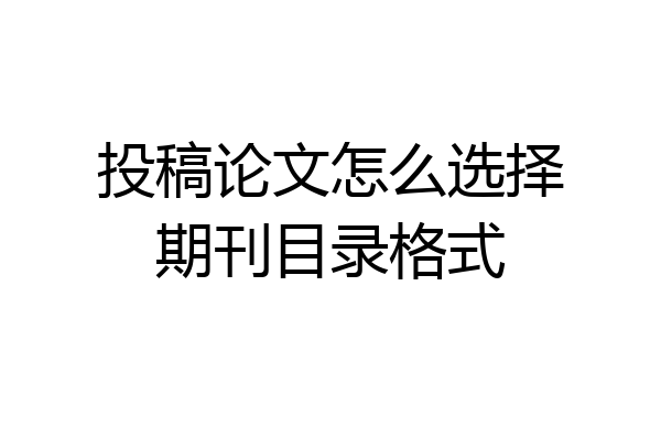 投稿论文怎么选择期刊目录格式