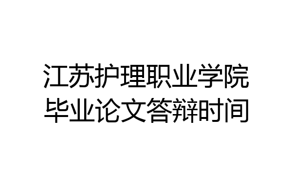 江苏护理职业学院毕业论文答辩时间