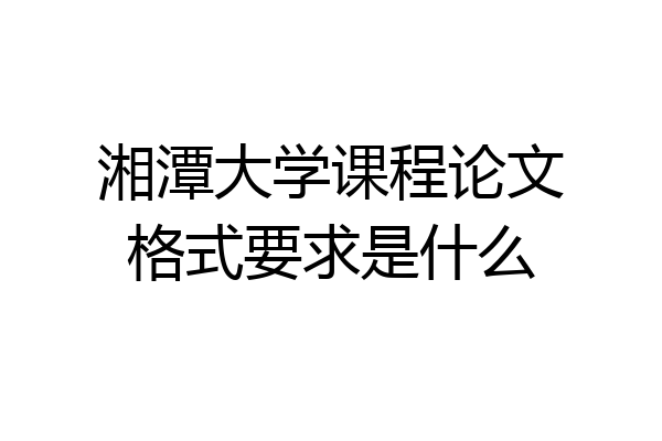 湘潭大学课程论文格式要求是什么