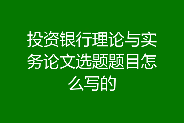 投资银行理论与实务论文选题题目怎么写的