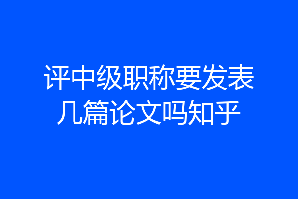 评中级职称要发表几篇论文吗知乎