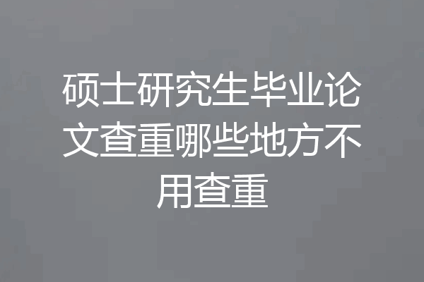 硕士研究生毕业论文查重哪些地方不用查重