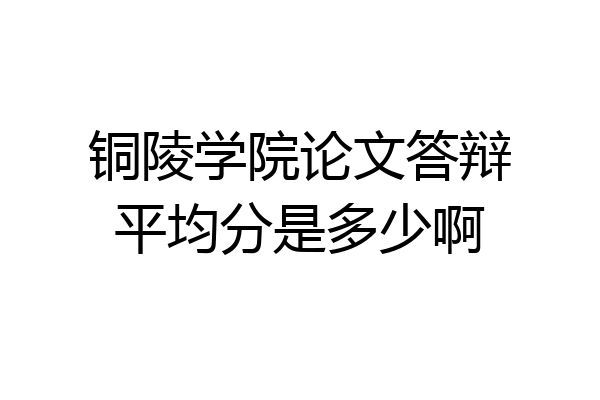 铜陵学院论文答辩平均分是多少啊