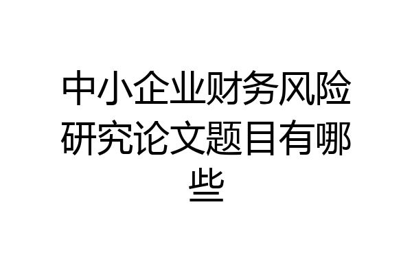 中小企业财务风险研究论文题目有哪些
