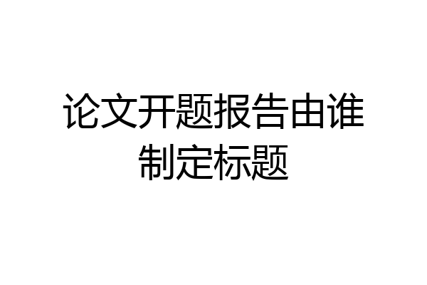 论文开题报告由谁制定标题
