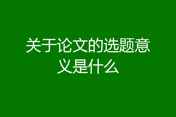 关于论文的选题意义是什么