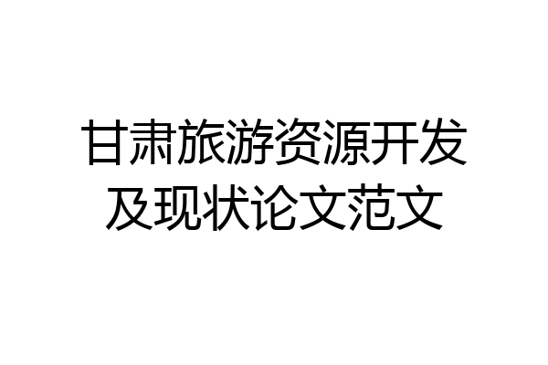 甘肃旅游资源开发及现状论文范文