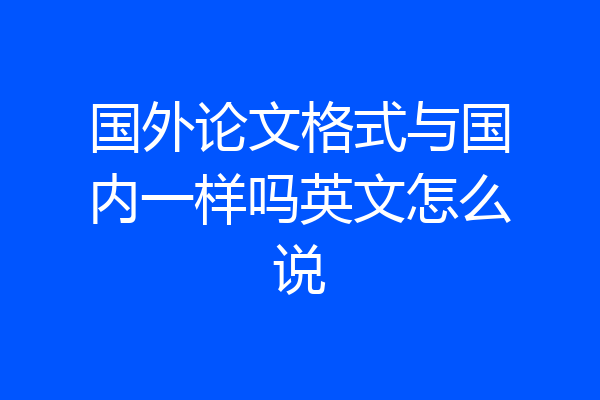 国外论文格式与国内一样吗英文怎么说