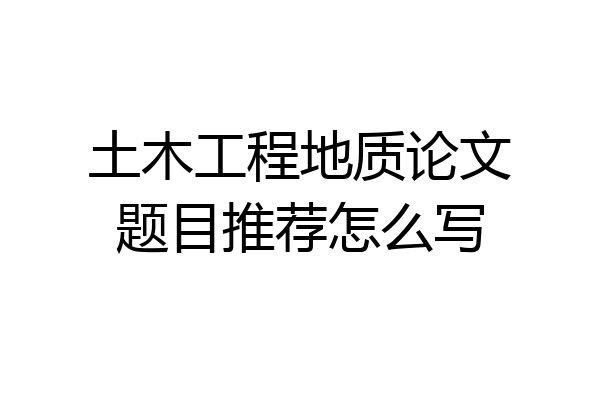 土木工程地质论文题目推荐怎么写