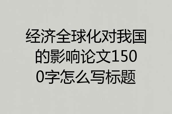 经济全球化对我国的影响论文1500字怎么写标题