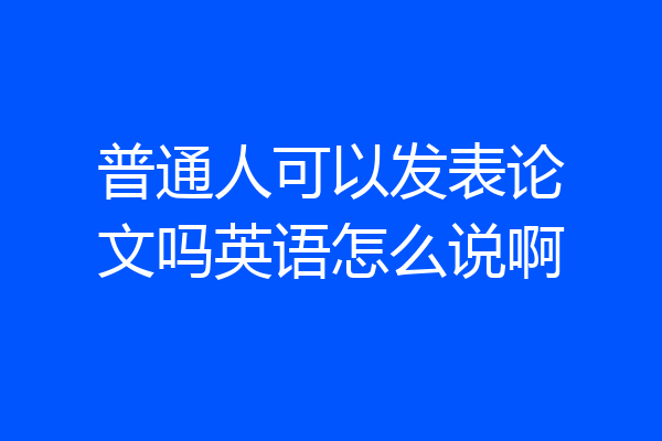普通人可以发表论文吗英语怎么说啊