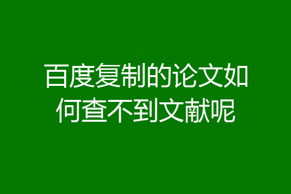 百度复制的论文如何查不到文献呢
