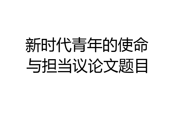 新时代青年的使命与担当议论文题目