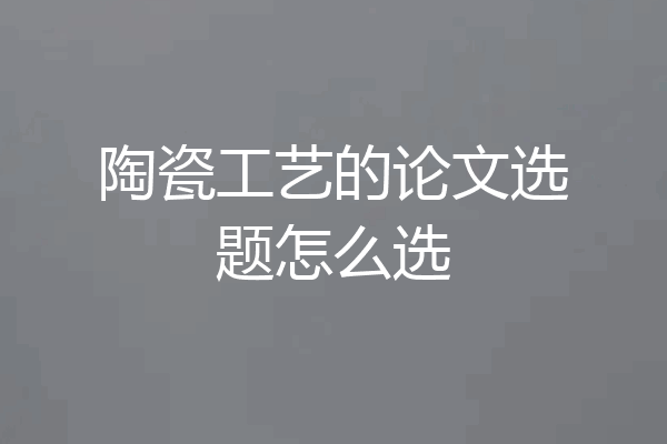 陶瓷工艺的论文选题怎么选