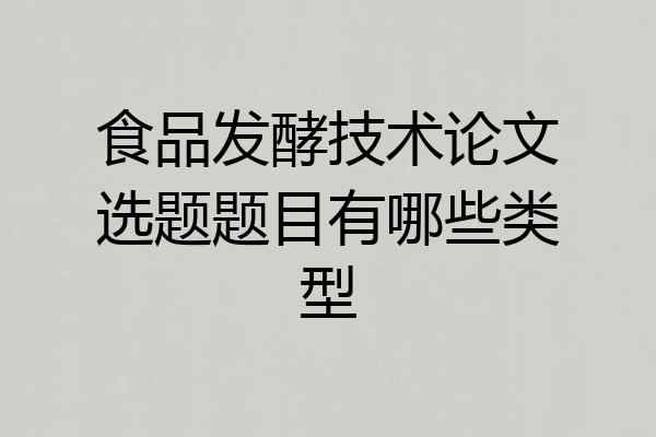 食品发酵技术论文选题题目有哪些类型