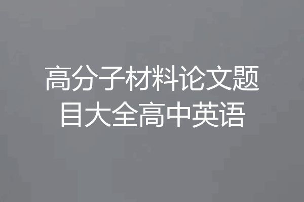 高分子材料论文题目大全高中英语