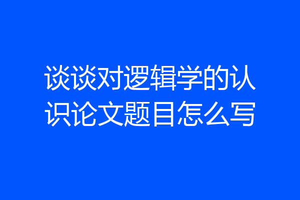 谈谈对逻辑学的认识论文题目怎么写