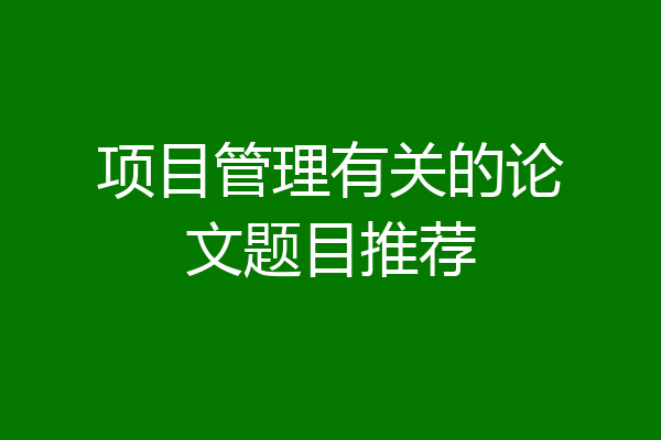 项目管理有关的论文题目推荐