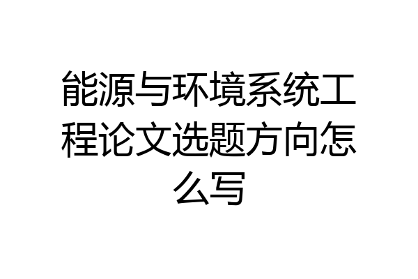 能源与环境系统工程论文选题方向怎么写