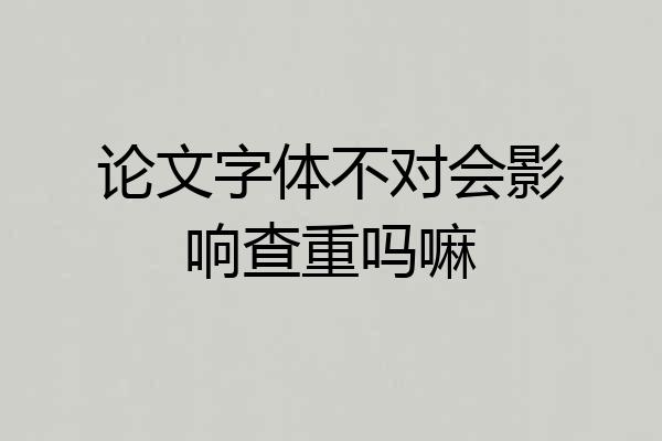 论文字体不对会影响查重吗嘛