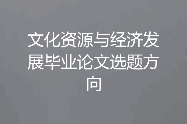 文化资源与经济发展毕业论文选题方向