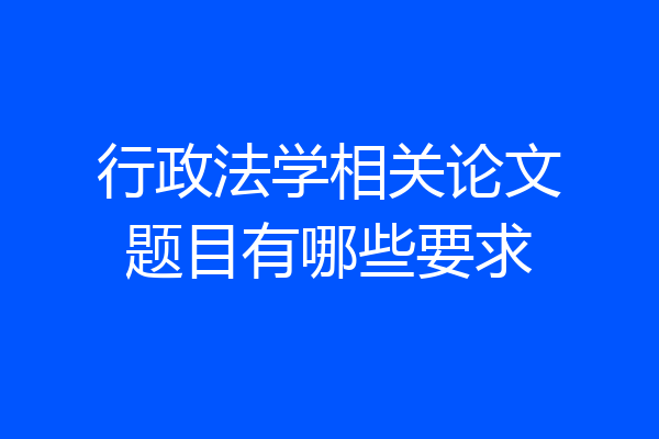 行政法学相关论文题目有哪些要求
