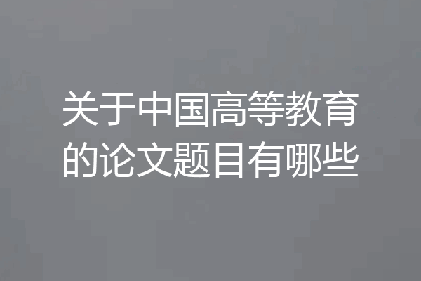 关于中国高等教育的论文题目有哪些