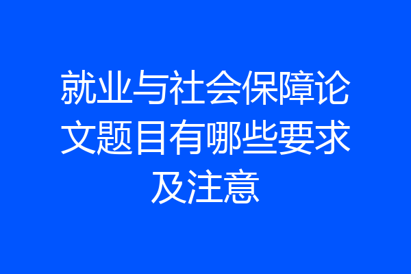 就业与社会保障论文题目有哪些要求及注意