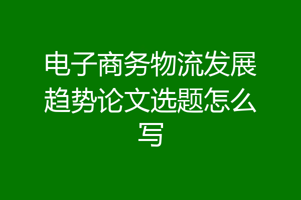 电子商务物流发展趋势论文选题怎么写
