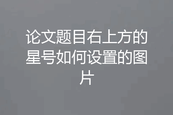 论文题目右上方的星号如何设置的图片