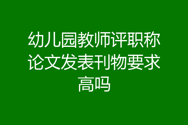 幼儿园教师评职称论文发表刊物要求高吗