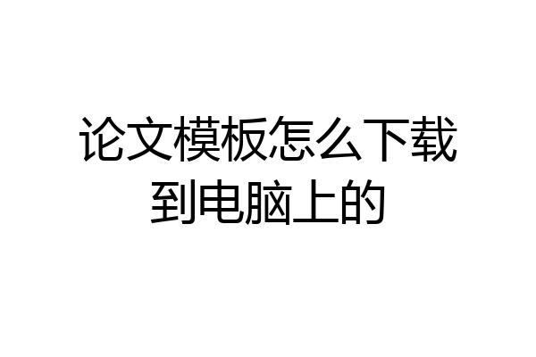 论文模板怎么下载到电脑上的