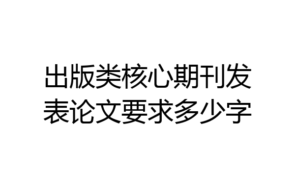 出版类核心期刊发表论文要求多少字