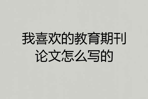 我喜欢的教育期刊论文怎么写的