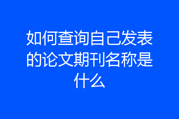如何查询自己发表的论文期刊名称是什么