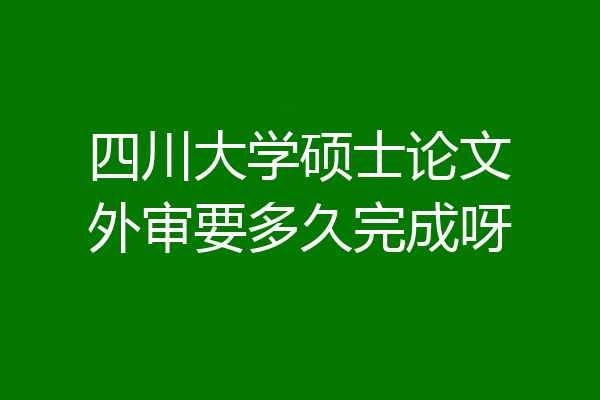 四川大学硕士论文外审要多久完成呀