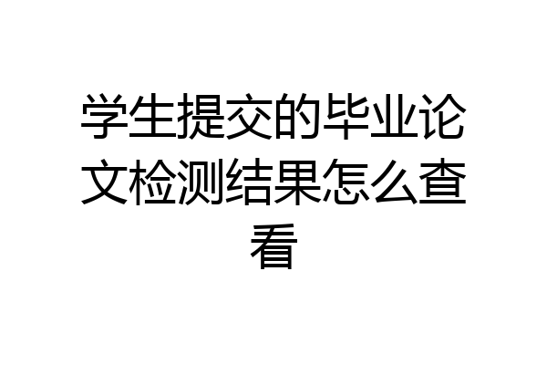 学生提交的毕业论文检测结果怎么查看