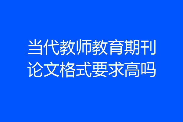 当代教师教育期刊论文格式要求高吗