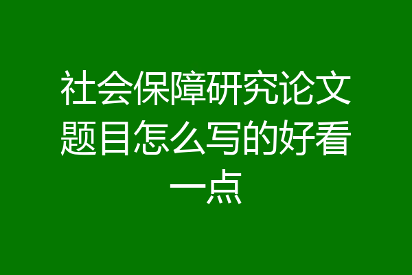 社会保障研究论文题目怎么写的好看一点