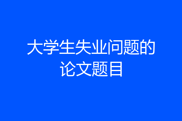 大学生失业问题的论文题目