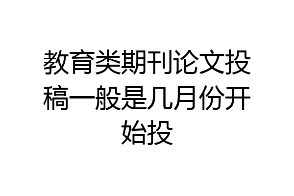 教育类期刊论文投稿一般是几月份开始投