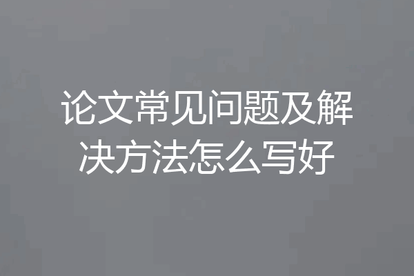 论文常见问题及解决方法怎么写好