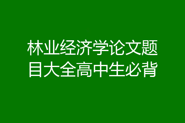 林业经济学论文题目大全高中生必背