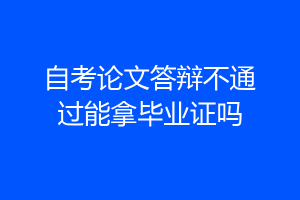 自考论文答辩不通过能拿毕业证吗