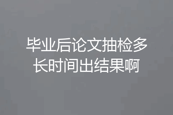 毕业后论文抽检多长时间出结果啊
