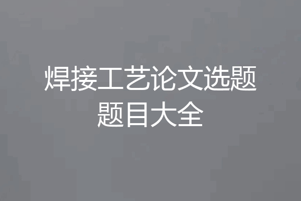 焊接工艺论文选题题目大全