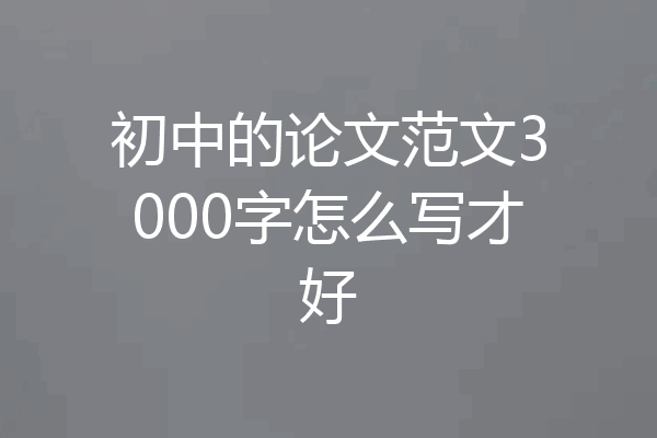 初中的论文范文3000字怎么写才好